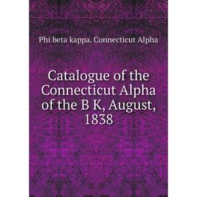 

Книга Catalogue of the Connecticut Alpha of the B K, August, 1838