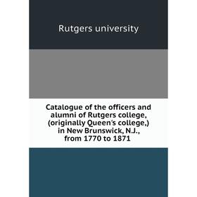 

Книга Catalogue of the officers and alumni of Rutgers college, (originally Queen's college,) in New Brunswick, N.J., from 1770 to 1871