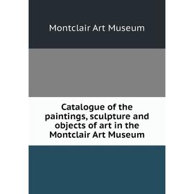 

Книга Catalogue of the paintings, sculpture and objects of art in the Montclair Art Museum