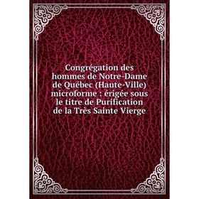 

Книга Congrégation des hommes de Notre-Dame de Québec (Haute-Ville) microforme: érigée sous le titre de Purification de la Très Sainte Vierge