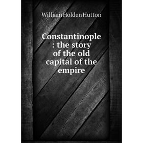 

Книга Constantinople: the story of the old capital of the empire