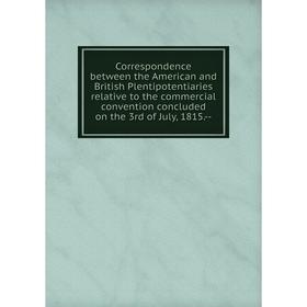 

Книга Correspondence between the American and British Plentipotentiaries relative to the commercial convention concluded on the 3rd of July, 1815.--