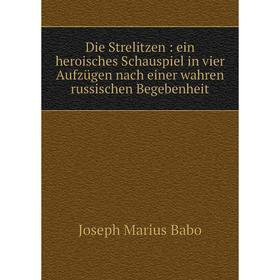 

Книга Die Strelitzen: ein heroisches Schauspiel in vier Aufzügen nach einer wahren russischen Begebenheit