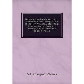

Книга Discourses and addresses at the installation and inauguration of the Rev. William A. Stearns, D. D., as president of Amherst college, and pastor