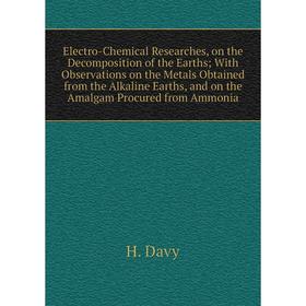 

Книга Electro-Chemical Researches, on the Decomposition of the Earths; With Observations on the Metals Obtained from the Alkaline Earths, and on the A