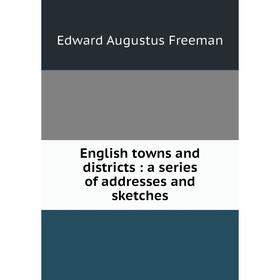 

Книга English towns and districts: a series of addresses and sketches