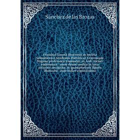

Francisci Sanctii Brocensis in inclyta Salmaticensi Academia rhetoricae Graecaeque linguae professoris Comment. in And. Alciati emblemata