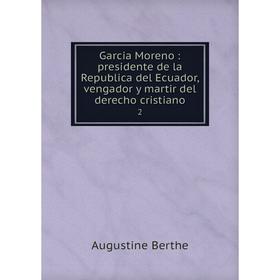 

Книга Garcia Moreno: presidente de la Republica del Ecuador, vengador y martir del derecho cristiano 2