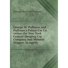 

Книга George M. Pullman and Pullman's Palace Car Co. versus the New York Central Sleeping Car Company and Webster Wagner. In equity