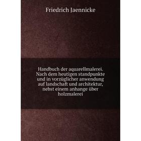 

Книга Handbuch der aquarellmalerei. Nach dem heutigen standpunkte und in vorzüglicher anwendung auf landschaft und architektur, nebst einem anhange üb