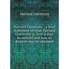 

Книга Harvard University: a brief statement of what Harvard University is, how it may be entered and how its degrees may be obtained