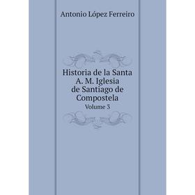 

Книга Historia de la Santa A. M. Iglesia de Santiago de Compostela Volume 3