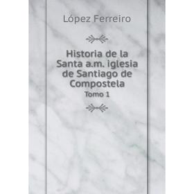 

Книга Historia de la Santa a.m. iglesia de Santiago de Compostela Tomo 1