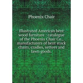 

Книга Illustrated American bent wood furniture: catalogue of the Phoenix Chair Co., manufacturers of bent stock chairs, cradles, settees and lawn good