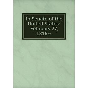 

Книга In Senate of the United States: February 27, 1816.--