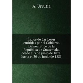 

Книга Índice de Las Leyes emitidas por el Gobierno Democratico de la República de Guatemala, desde el 3 de junio de 1871, hasta el 30 de junio de 1881