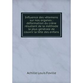 

Книга Influence des vêtemens sur nos organes: déformation du crâne résultant de la méthode la plus générale de couvrir la tête des enfans