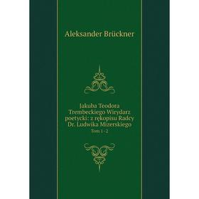 

Книга Jakuba Teodora Trembeckiego Wirydarz poetycki: z rękopisu Radcy Dr. Ludwika Mizerskiego Tom 1­–2