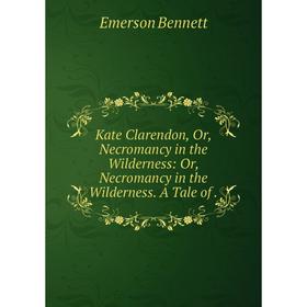 

Книга Kate Clarendon, Or, Necromancy in the Wilderness: Or, Necromancy in the Wilderness. A Tale of.