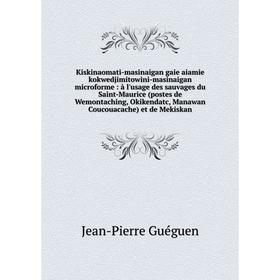 

Книга Kiskinaomati-masinaigan gaie aiamie kokwedjimitowini-masinaigan microforme: à l'usage des sauvages du Saint-Maurice (postes de Wemontaching, Oki