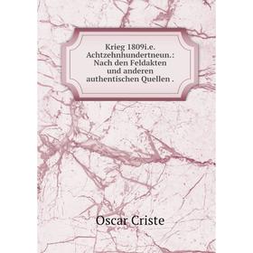 

Книга Krieg 1809i.e. Achtzehnhundertneun.: Nach den Feldakten und anderen authentischen Quellen.
