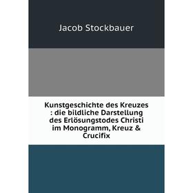 

Книга Kunstgeschichte des Kreuzes: die bildliche Darstellung des Erlösungstodes Christi im Monogramm, Kreuz Crucifix