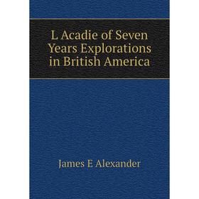 

Книга L Acadie of Seven Years Explorations in British America
