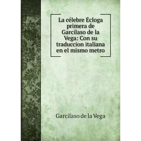 

Книга La célebre Écloga primera de Garcilaso de la Vega: Con su traduccion italiana en el mismo metro