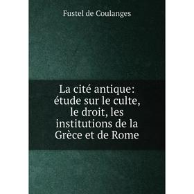 

Книга La cité antique: étude sur le culte, le droit, les institutions de la Grèce et de Rome