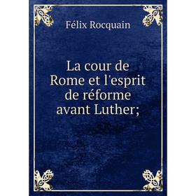 

Книга La cour de Rome et l'esprit de réforme avant Luther;