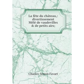 

Книга La fête du château,: divertissement Mêlé de vaudevilles & de petits airs;