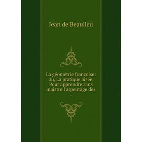 

Книга La géométrie françoise: ou, La pratique aisée. Pour apprendre sans maistre l'arpentage des.