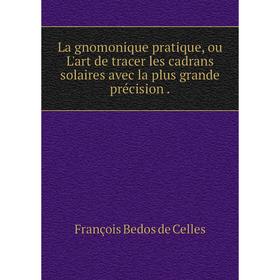 

Книга La gnomonique pratique, ou L'art de tracer les cadrans solaires avec la plus grande précision.