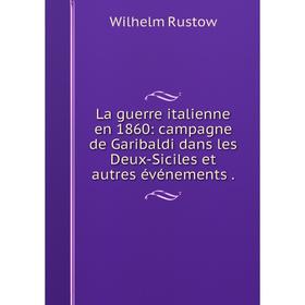 

Книга La guerre italienne en 1860: campagne de Garibaldi dans les Deux-Siciles et autres événements.