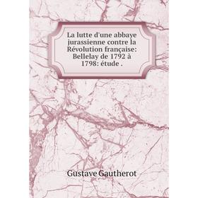 

Книга La lutte d'une abbaye jurassienne contre la Révolution française: Bellelay de 1792 à 1798: étude.