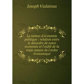 

Книга La notion d'économie politique: relation entre le désordre de notre économie et l'oubli de la vraie nature de l'ordre économique