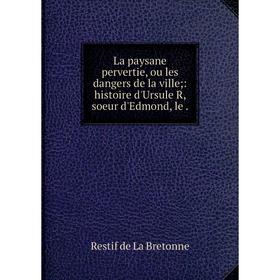 

Книга La paysane pervertie, ou les dangers de la ville;: histoire d'Ursule R, soeur d'Edmond, le.