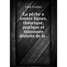 

Книга La pêche a toutes lignes, théorique, pratique et raisonnée déduite de la.
