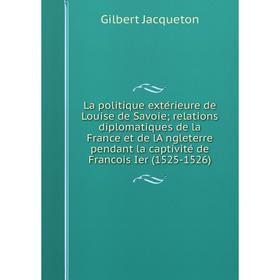 

Книга La politique extérieure de Louise de Savoie; relations diplomatiques de la France et de lA̓ngleterre pendant la captivité de Francois Ier (152