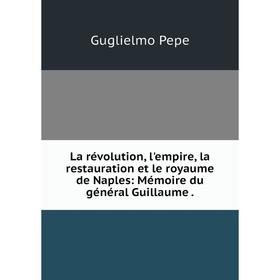 

Книга La révolution, l'empire, la restauration et le royaume de Naples: Mémoire du général Guillaume.