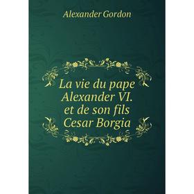 

Книга La vie du pape Alexander VI. et de son fils Cesar Borgia