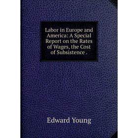 

Книга Labor in Europe and America: A Special Report on the Rates of Wages, the Cost of Subsistence.