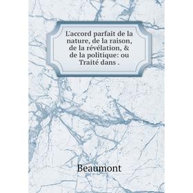 

Книга L'accord parfait de la nature, de la raison, de la révélation, & de la politique: ou Traité dans.