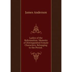 

Книга Ladies of the Reformation: Memoirs of Distinguished Female Characters, Belonging to the Period.