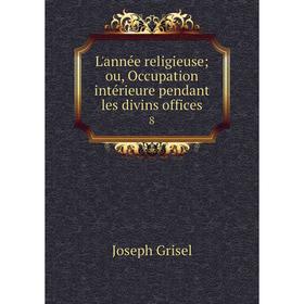 

Книга L'année religieuse; ou, Occupation intérieure pendant les divins offices. 8
