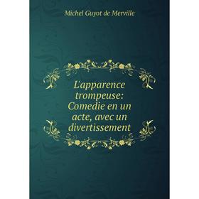 

Книга L'apparence trompeuse: Comedie en un acte, avec un divertissement