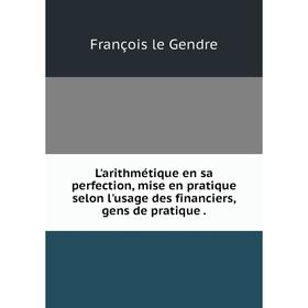

Книга L'arithmétique en sa perfection, mise en pratique selon l'usage des financiers, gens de pratique.