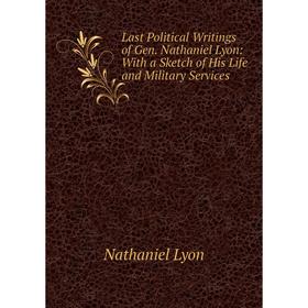 

Книга Last Political Writings of Gen. Nathaniel Lyon: With a Sketch of His Life and Military Services