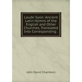 

Книга Laude Syon: Ancient Latin Hymns of the English and Other Churches, Translated Into Corresponding.