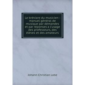 

Книга Le bréviare du musicien: manuel général de musique par démandes et par réponses a l'usage des professeurs, des élèves et des amateurs